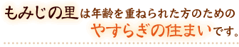 もみじの里は年齢を重ねられた方のためのやすらぎの住まいです